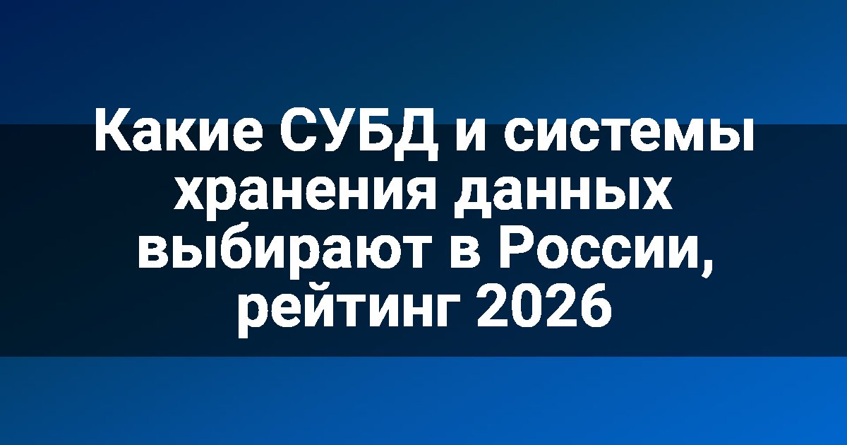 Какие СУБД и системы хранения данных выбирают в России, рейтинг 2026