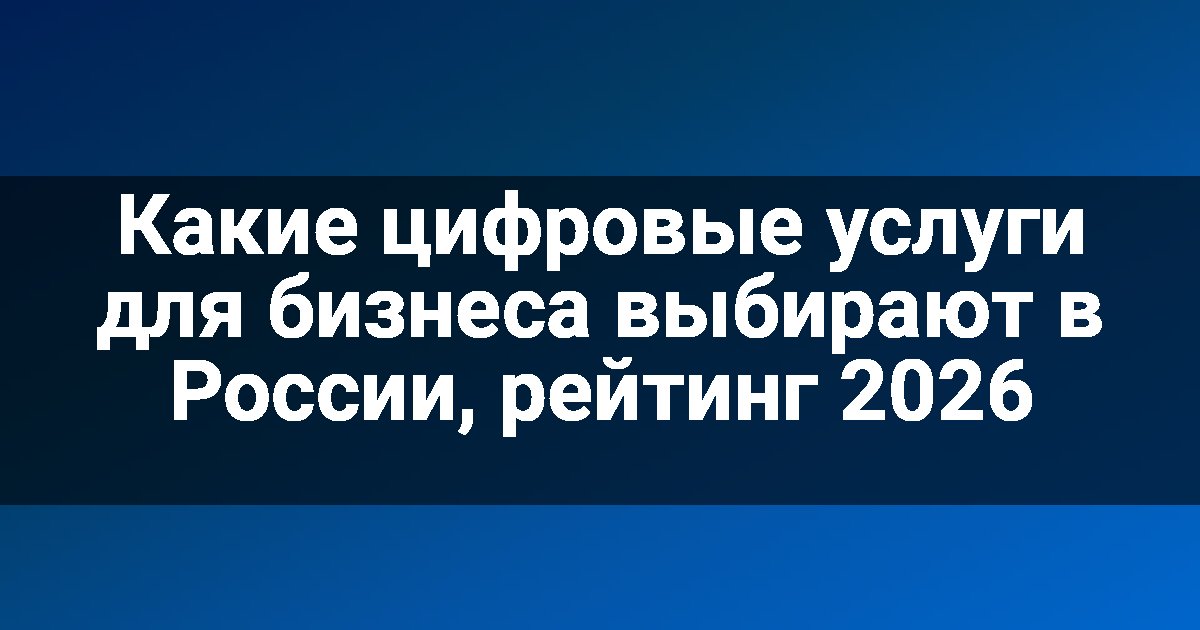 Какие цифровые услуги для бизнеса выбирают в России, рейтинг 2026