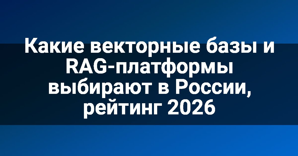 Какие векторные базы и RAG-платформы выбирают в России, рейтинг 2026