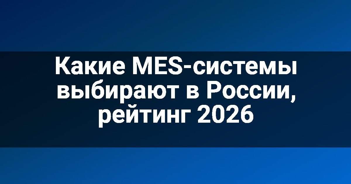 Какие MES-системы выбирают в России, рейтинг 2026