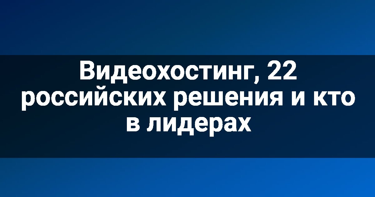 Видеохостинг, 22 российских решения и кто в лидерах
