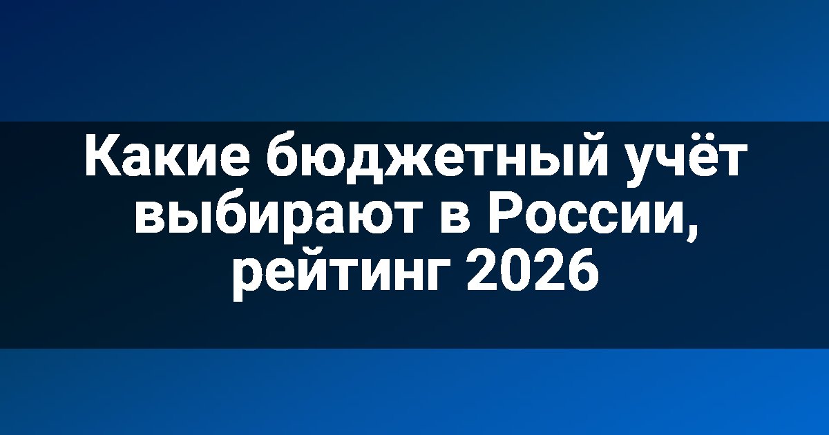 Какие бюджетный учёт выбирают в России, рейтинг 2026