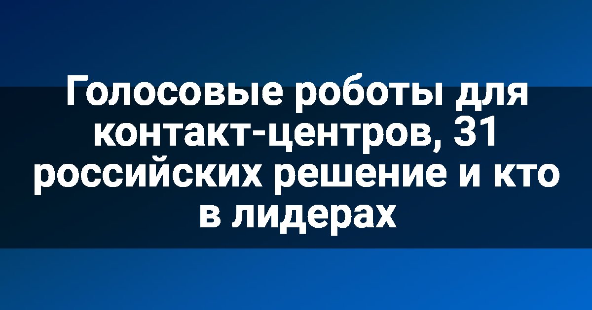 Голосовые роботы для контакт-центров, 31 российских решение и кто в лидерах
