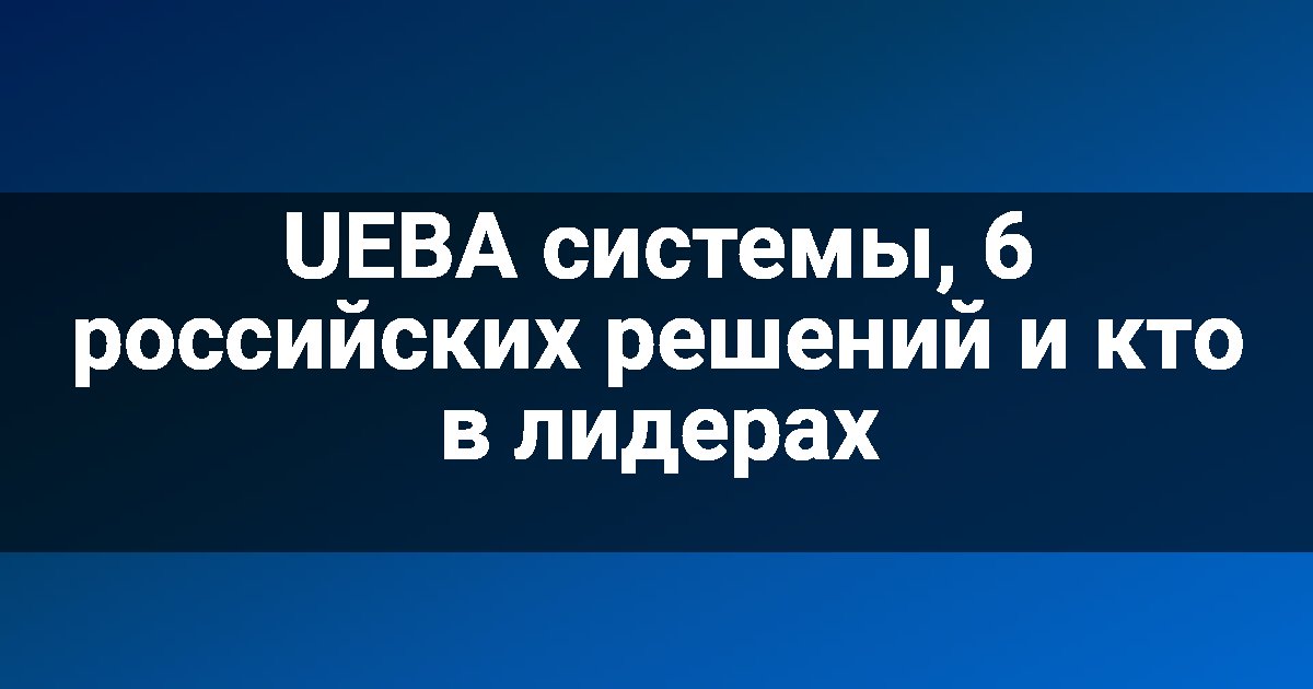 UEBA системы, 6 российских решений и кто в лидерах