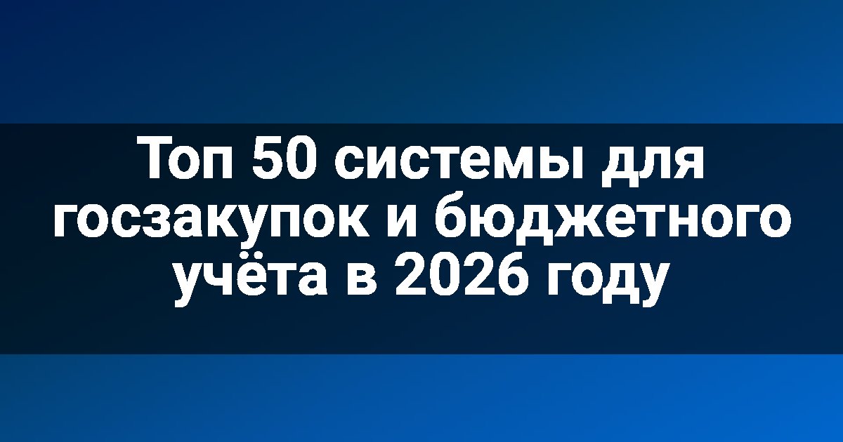 Топ 50 системы для госзакупок и бюджетного учёта в 2026 году