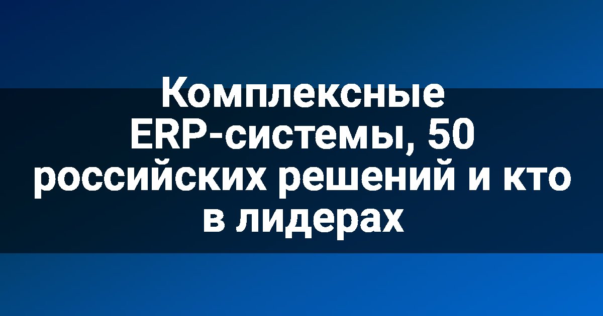 Комплексные ERP-системы, 50 российских решений и кто в лидерах