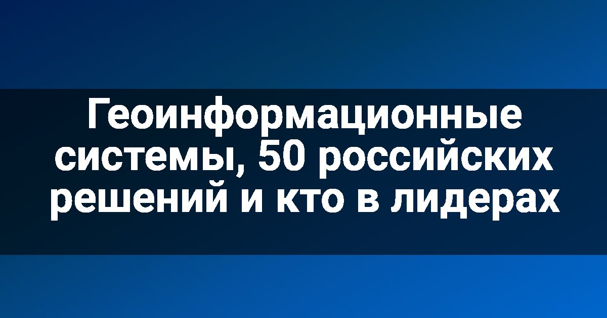 Геоинформационные системы, 50 российских решений и кто в лидерах
