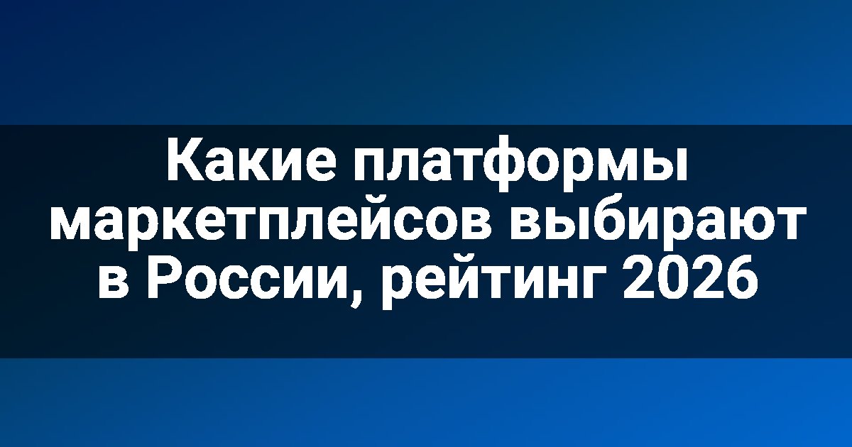 Какие платформы маркетплейсов выбирают в России, рейтинг 2026