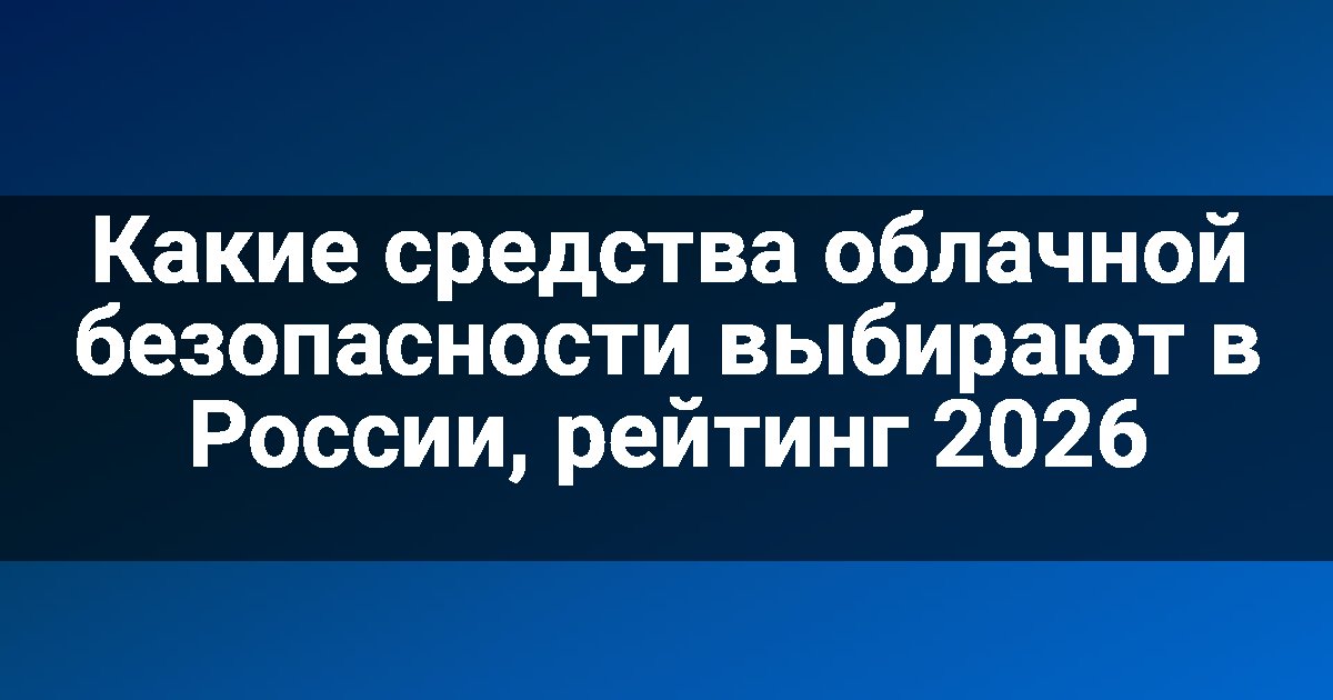 Какие средства облачной безопасности выбирают в России, рейтинг 2026