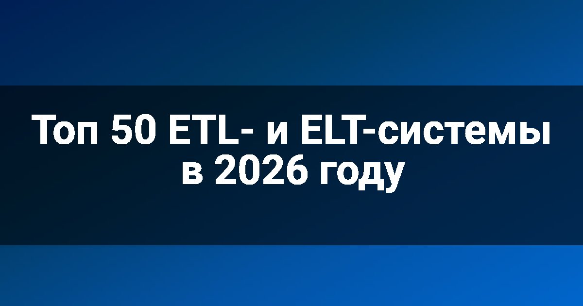 Топ 50 ETL- и ELT-системы в 2026 году