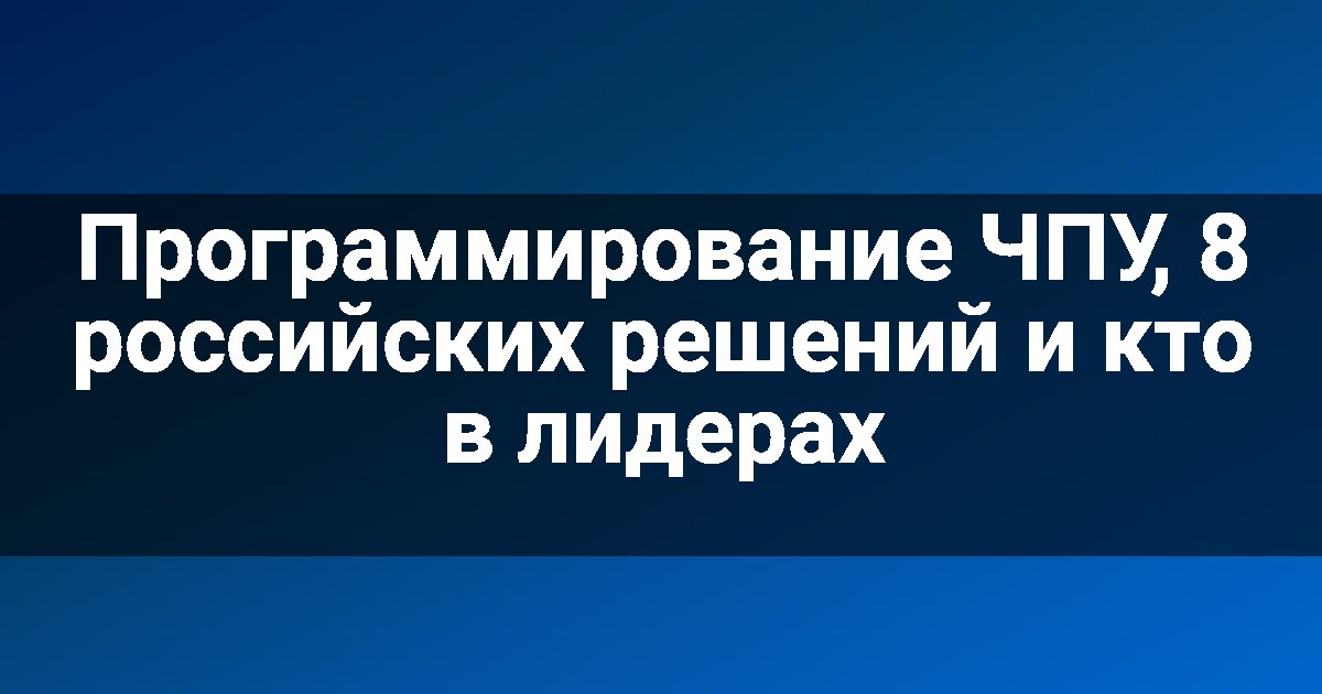 Программирование ЧПУ, 8 российских решений и кто в лидерах