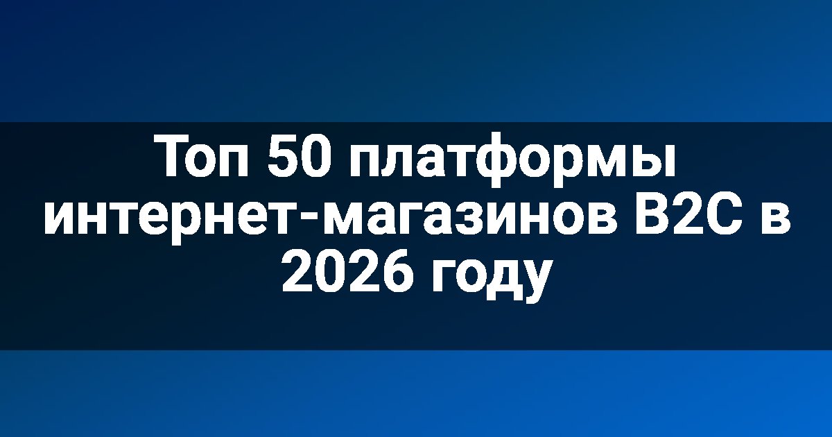 Топ 50 платформы интернет-магазинов B2C в 2026 году
