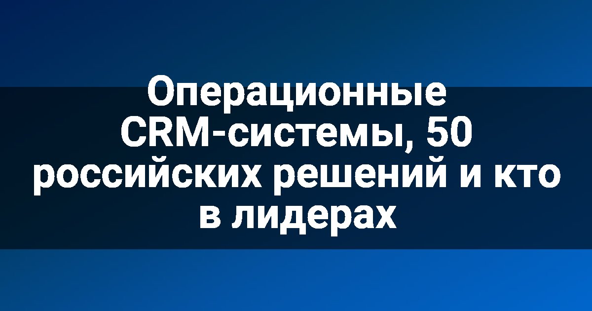 Операционные CRM-системы, 50 российских решений и кто в лидерах