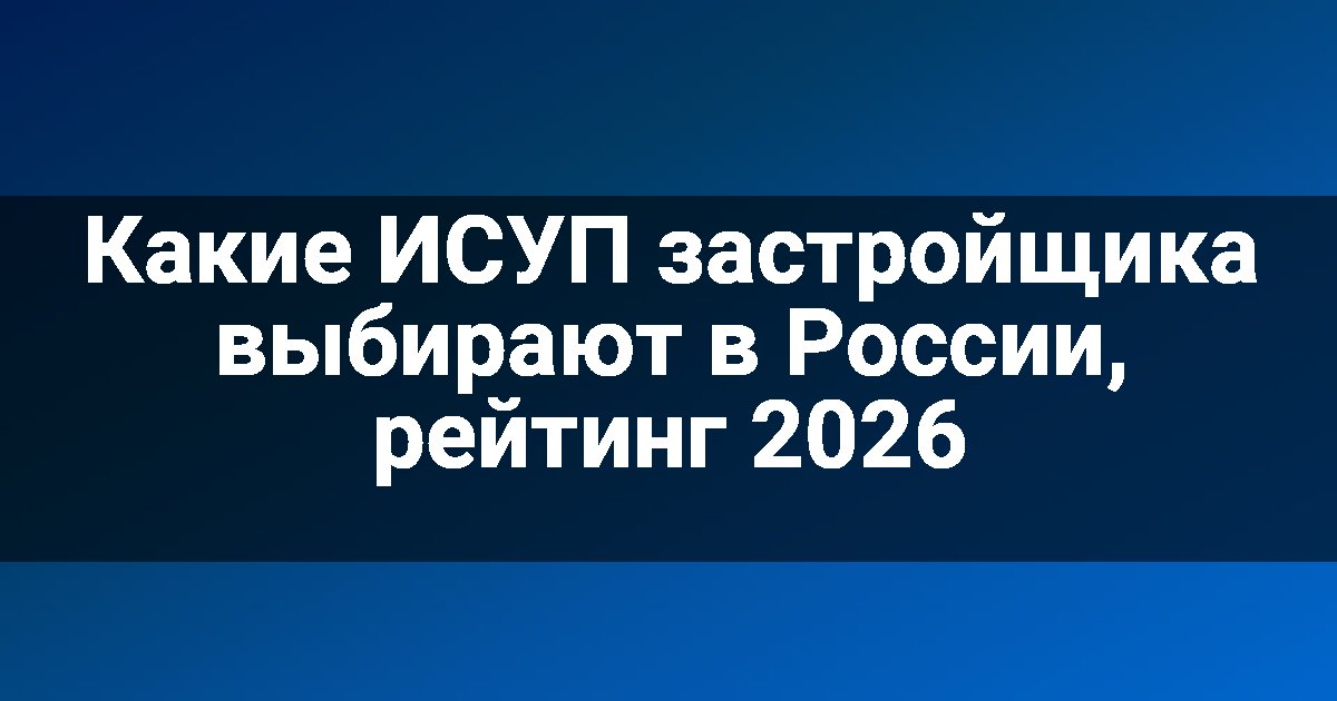 Какие ИСУП застройщика выбирают в России, рейтинг 2026