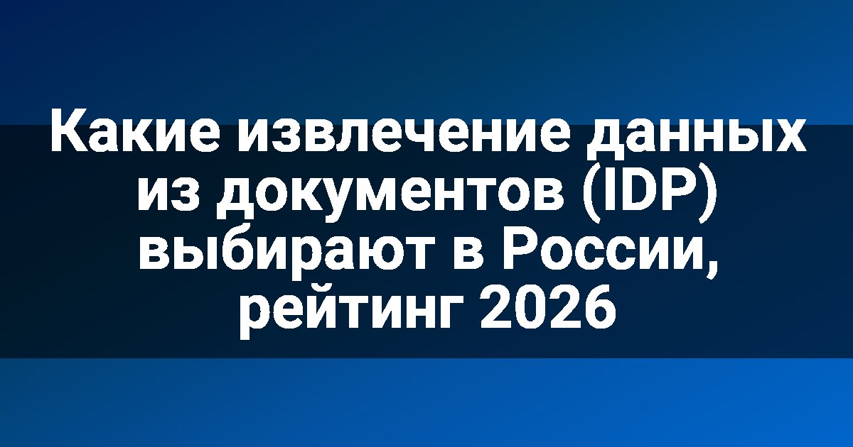Какие извлечение данных из документов (IDP) выбирают в России, рейтинг 2026
