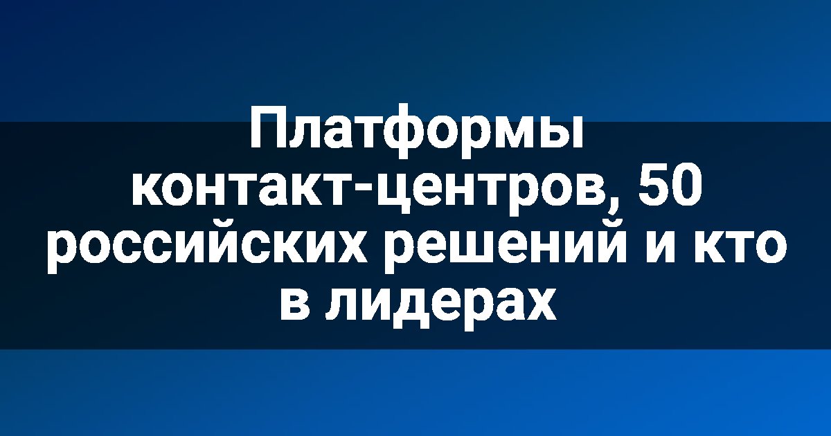 Платформы контакт-центров, 50 российских решений и кто в лидерах