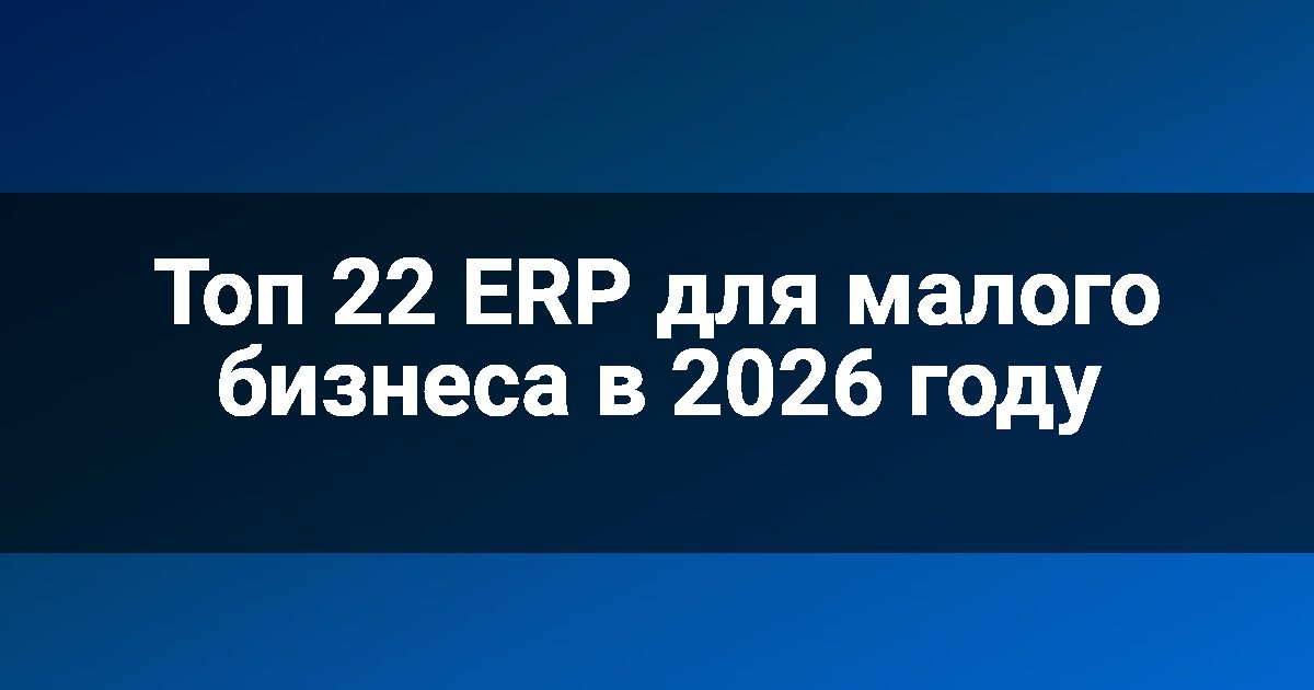 Топ 22 ERP для малого бизнеса в 2026 году