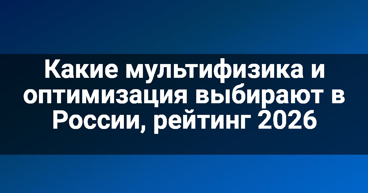 Какие мультифизика и оптимизация выбирают в России, рейтинг 2026