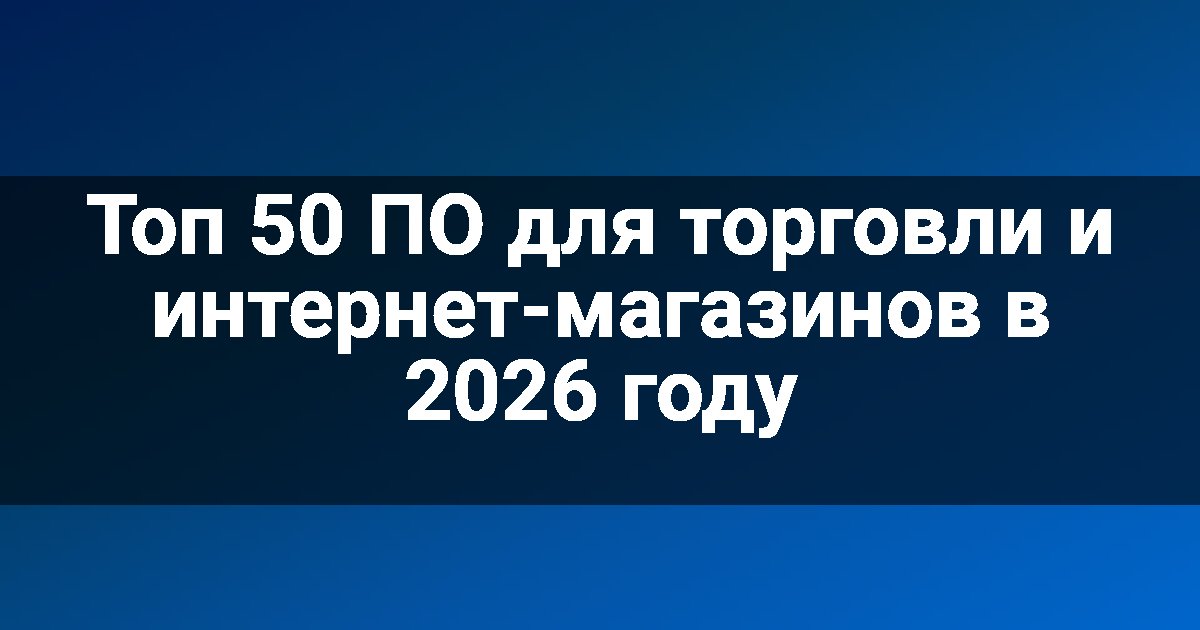 Топ 50 ПО для торговли и интернет-магазинов в 2026 году