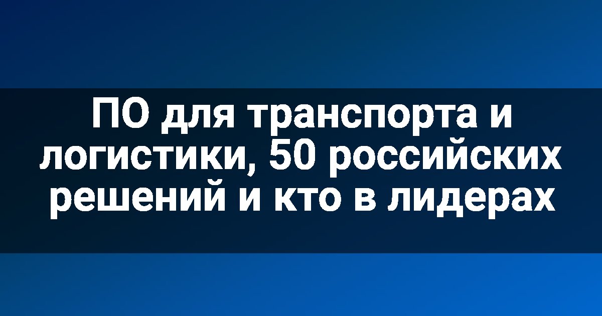 ПО для транспорта и логистики, 50 российских решений и кто в лидерах