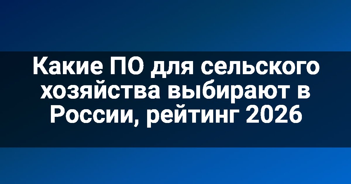 Какие ПО для сельского хозяйства выбирают в России, рейтинг 2026