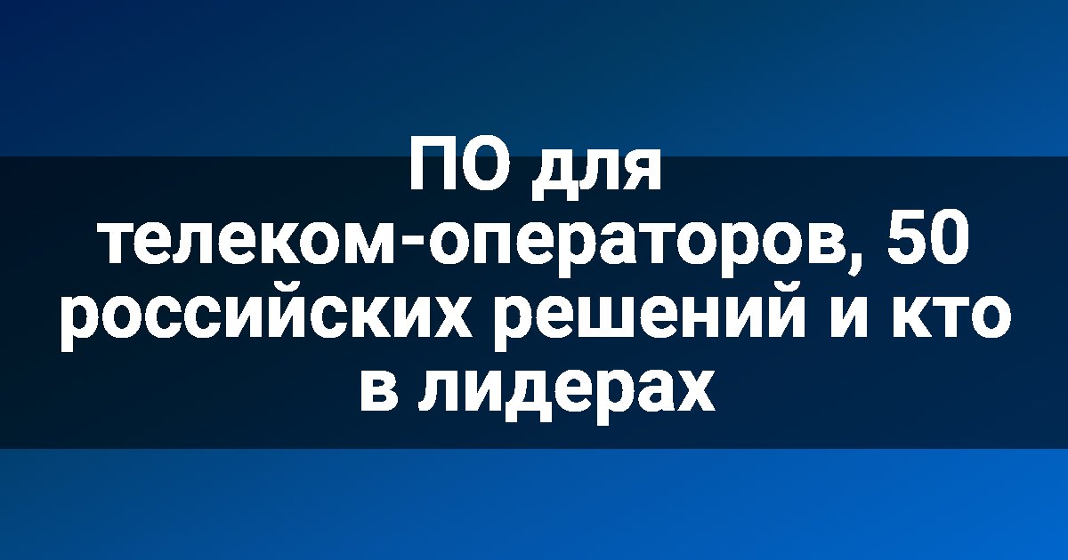 ПО для телеком-операторов, 50 российских решений и кто в лидерах
