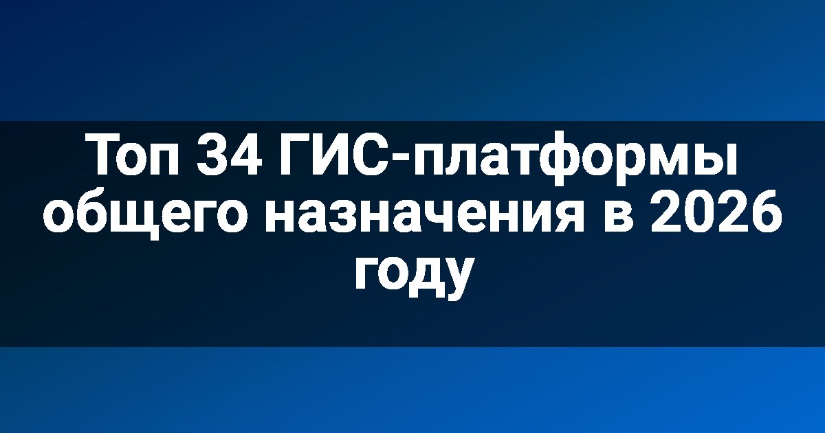 Топ 34 ГИС-платформы общего назначения в 2026 году