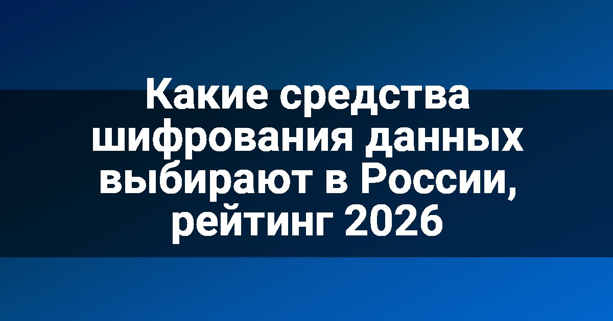 Какие средства шифрования данных выбирают в России, рейтинг 2026