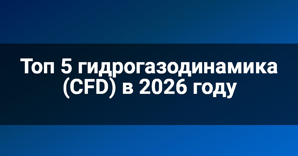 Топ 5 гидрогазодинамика (CFD) в 2026 году