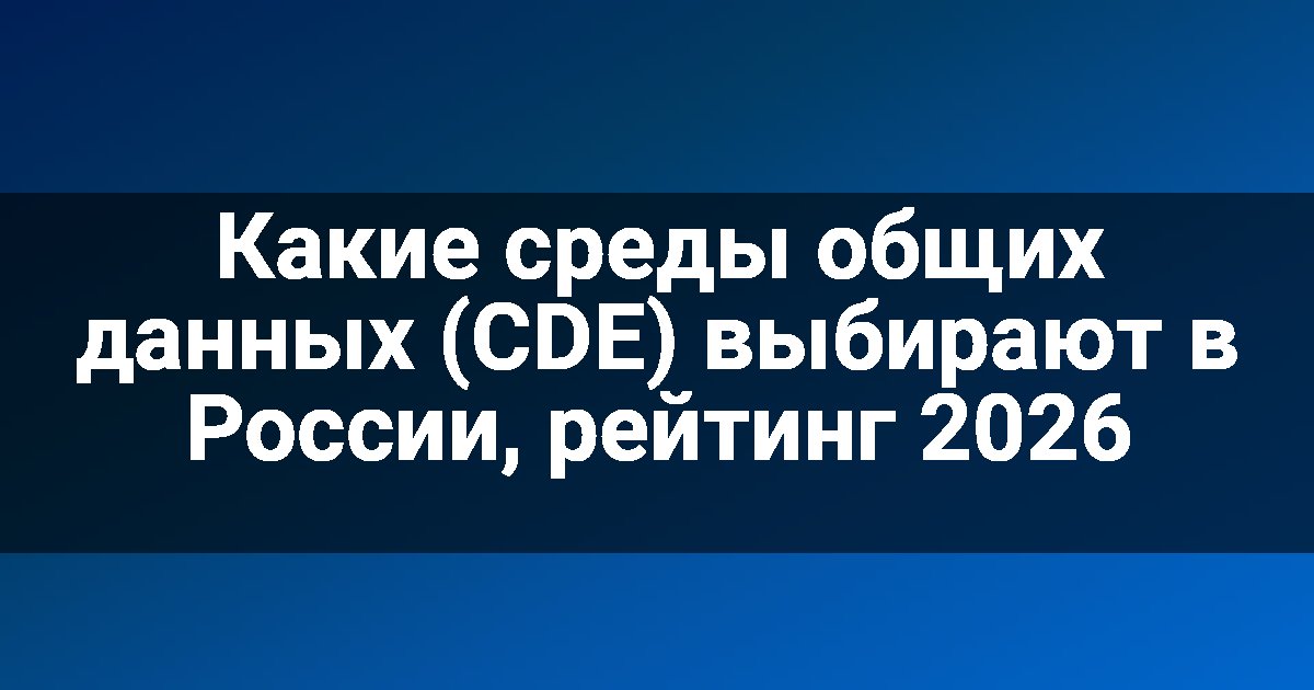 Какие среды общих данных (CDE) выбирают в России, рейтинг 2026