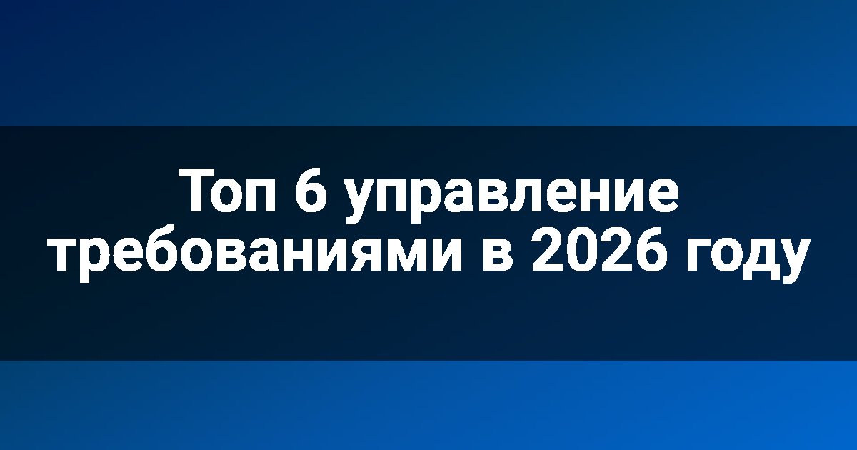Топ 6 управление требованиями в 2026 году