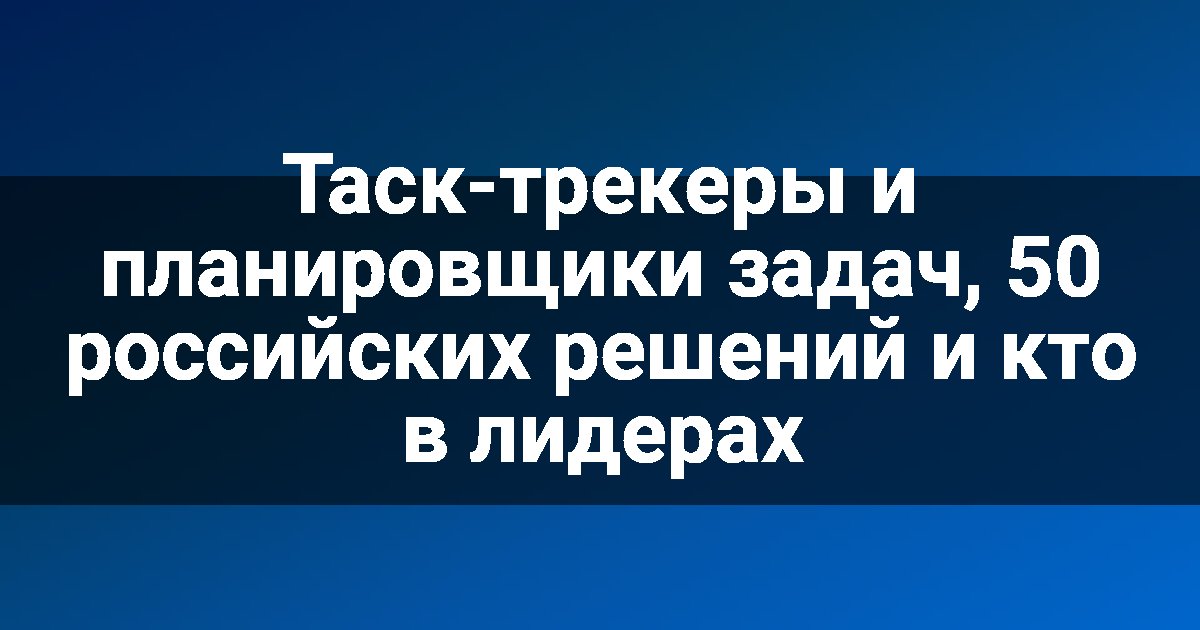 Таск-трекеры и планировщики задач, 50 российских решений и кто в лидерах