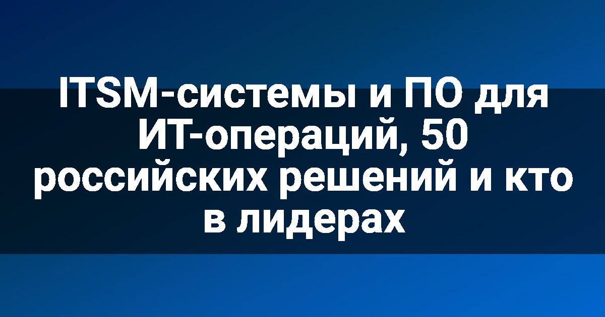 ITSM-системы и ПО для ИТ-операций, 50 российских решений и кто в лидерах