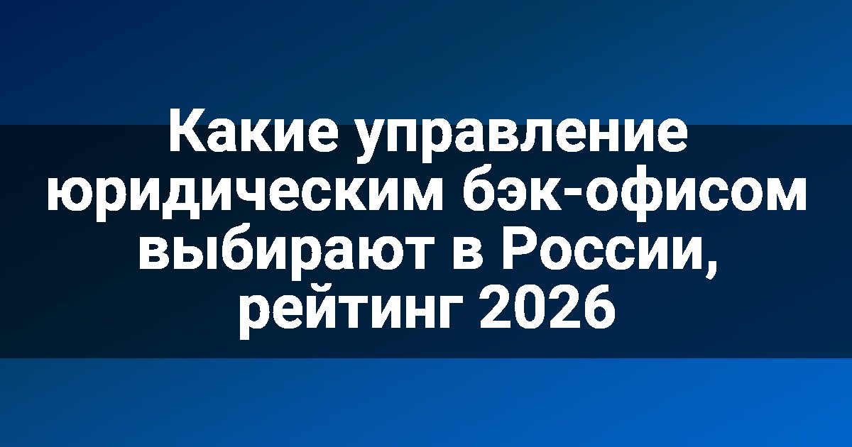 Какие управление юридическим бэк-офисом выбирают в России, рейтинг 2026