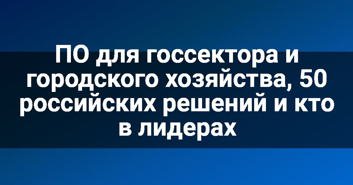 ПО для госсектора и городского хозяйства, 50 российских решений и кто в лидерах
