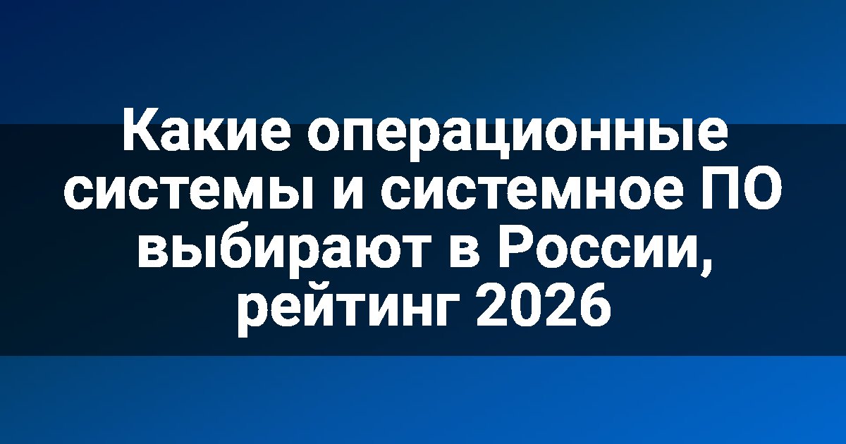 Какие операционные системы и системное ПО выбирают в России, рейтинг 2026