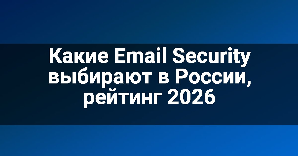 Какие Email Security выбирают в России, рейтинг 2026