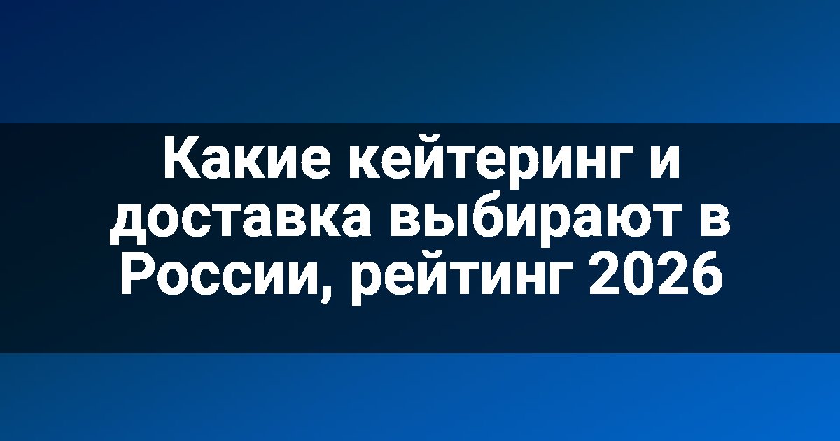 Какие кейтеринг и доставка выбирают в России, рейтинг 2026