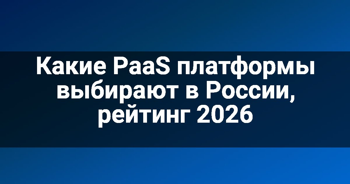 Какие PaaS платформы выбирают в России, рейтинг 2026