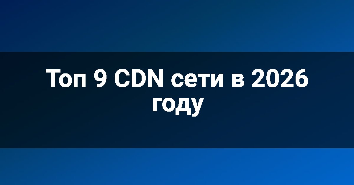 Топ 9 CDN сети в 2026 году