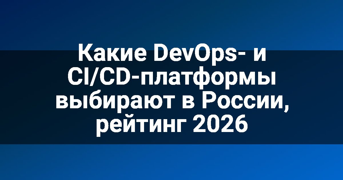 Какие DevOps- и CI/CD-платформы выбирают в России, рейтинг 2026