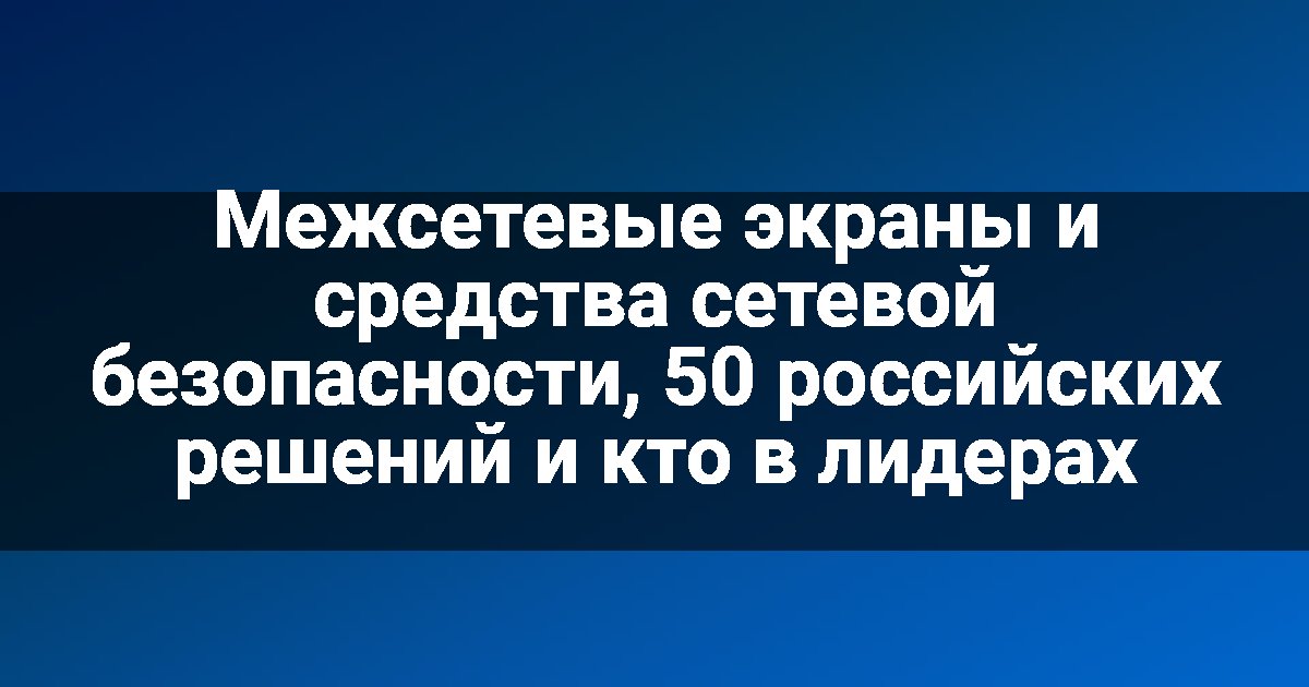Межсетевые экраны и средства сетевой безопасности, 50 российских решений и кто в лидерах