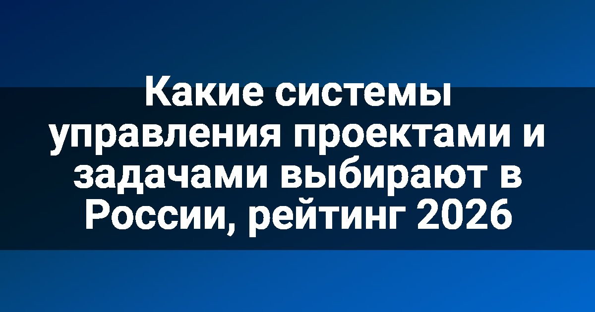 Какие системы управления проектами и задачами выбирают в России, рейтинг 2026