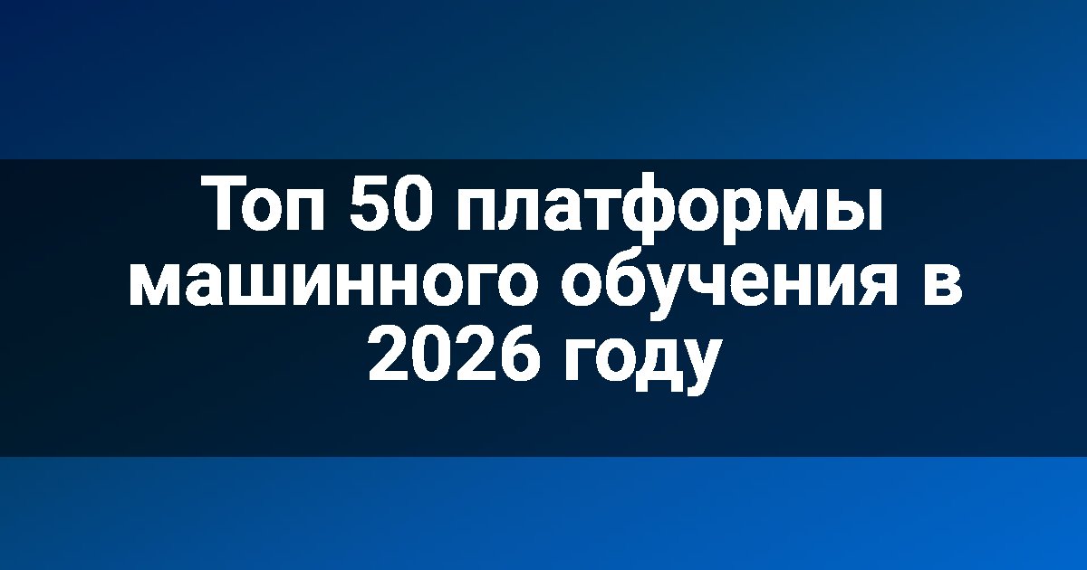 Топ 50 платформы машинного обучения в 2026 году