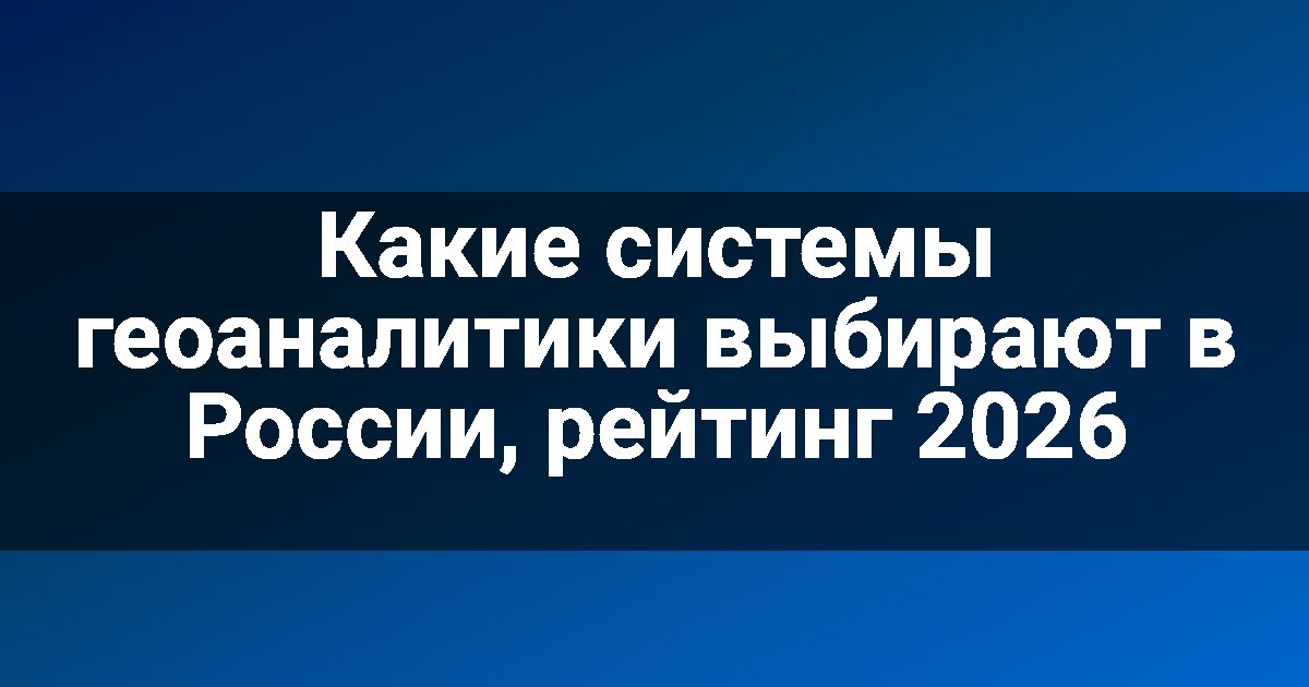 Какие системы геоаналитики выбирают в России, рейтинг 2026