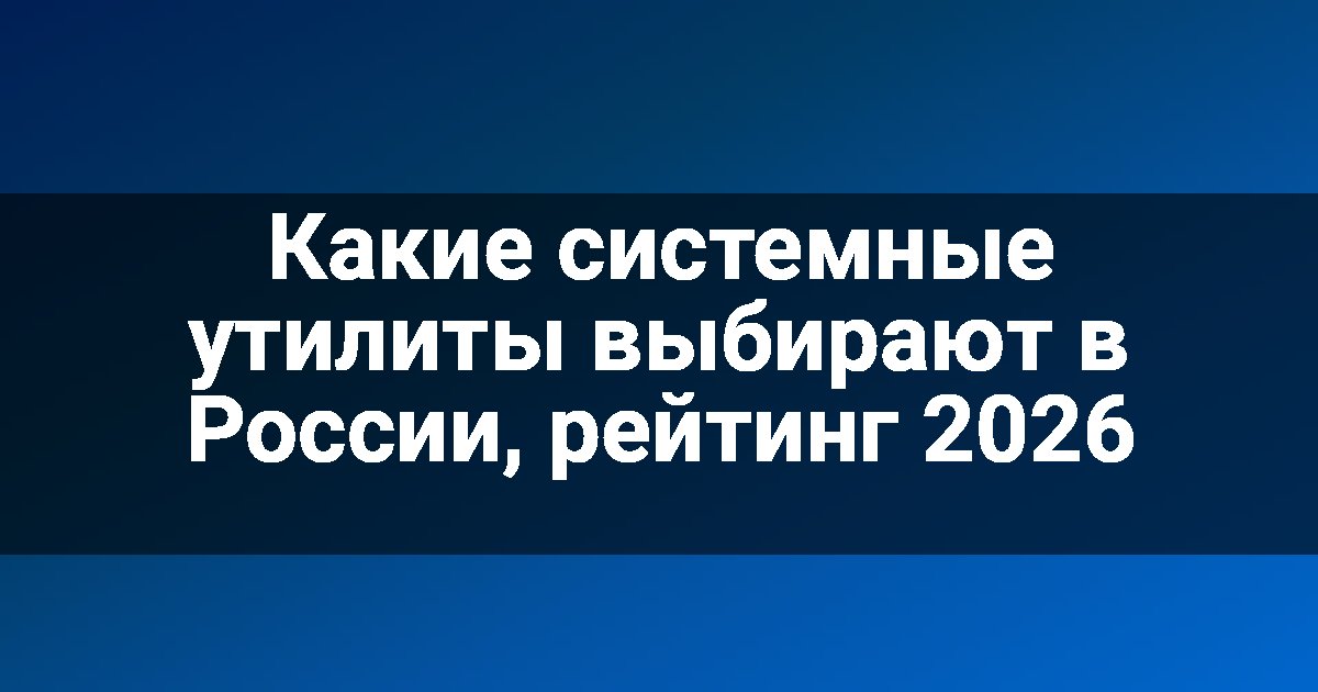 Какие системные утилиты выбирают в России, рейтинг 2026