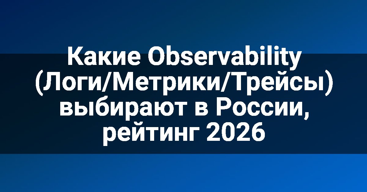 Какие Observability (Логи/Метрики/Трейсы) выбирают в России, рейтинг 2026