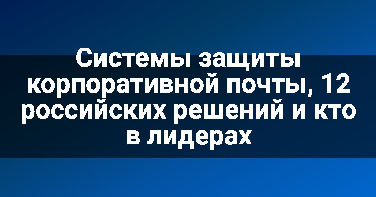 Системы защиты корпоративной почты, 12 российских решений и кто в лидерах