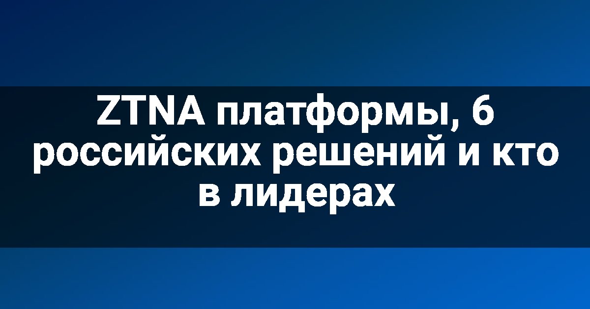 ZTNA платформы, 6 российских решений и кто в лидерах