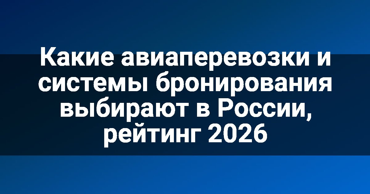 Какие авиаперевозки и системы бронирования выбирают в России, рейтинг 2026